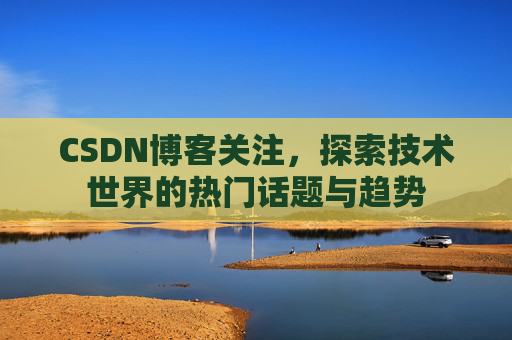 CSDN博客关注，探索技术世界的热门话题与趋势